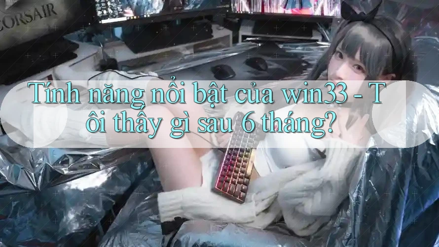Tính năng nổi bật của win33 - Tôi thấy gì sau 6 tháng? Tính năng nổi bật của win33 - Tôi thấy gì sau 6 tháng?