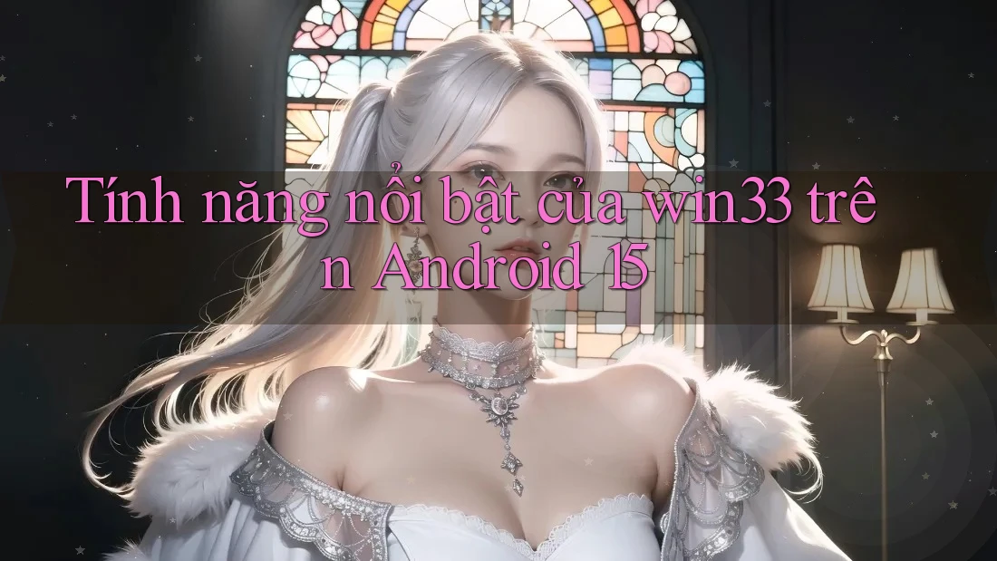 Tính năng nổi bật của win33 trên Android 15