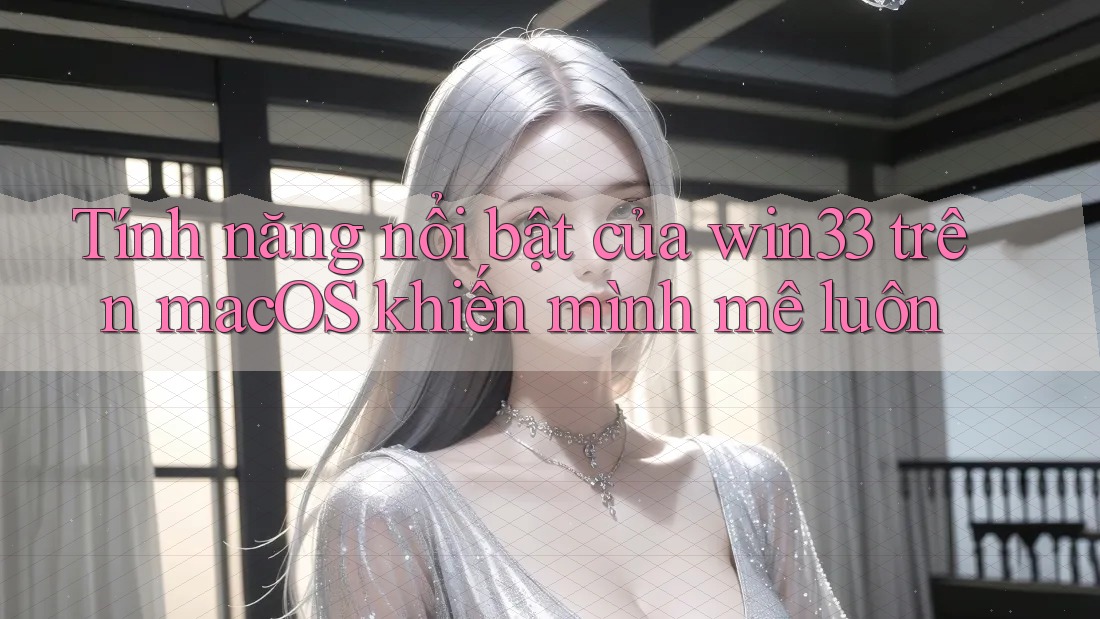 Tính năng nổi bật của win33 trên macOS khiến mình mê luôn
