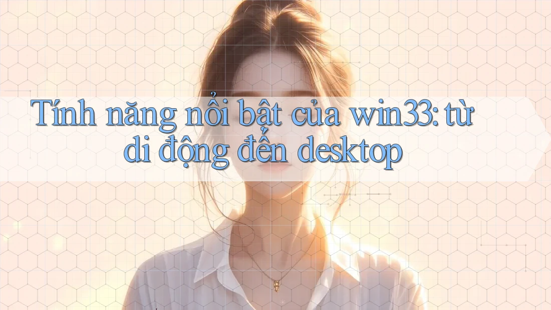 Tính năng nổi bật của win33: từ di động đến desktop