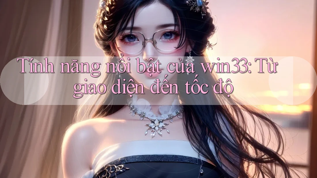 Tính năng nổi bật của win33: Từ giao diện đến tốc độ