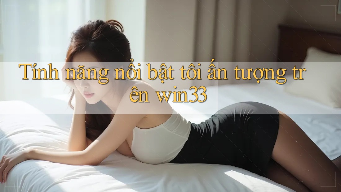 Tính năng nổi bật tôi ấn tượng trên win33