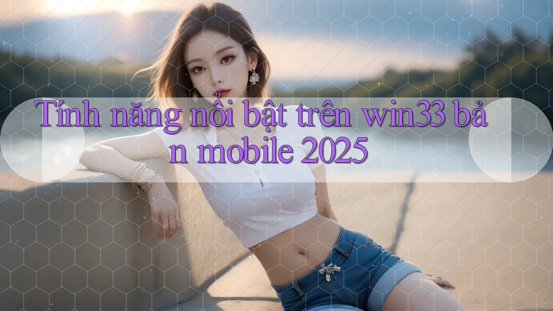 Tính năng nổi bật trên win33 bản mobile 2025