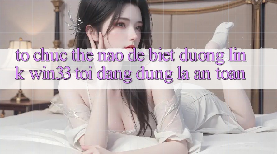 Tổ chức thế nào để biết đường link Win33 tôi đang dùng là an toàn? Tổ chức thế nào để biết đường link Win33 tôi đang dùng là an toàn?