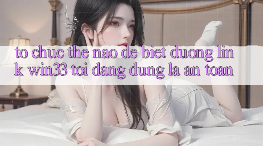 Tổ chức thế nào để biết đường link Win33 tôi đang dùng là an toàn?