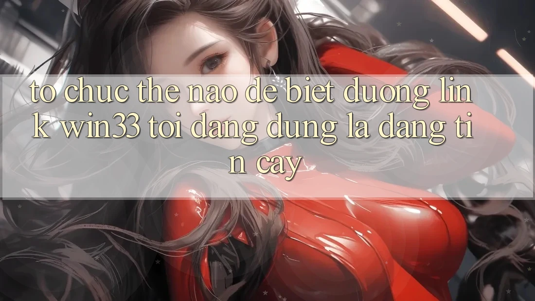 Tổ chức thế nào để biết đường link Win33 tôi đang dùng là đáng tin cậy?