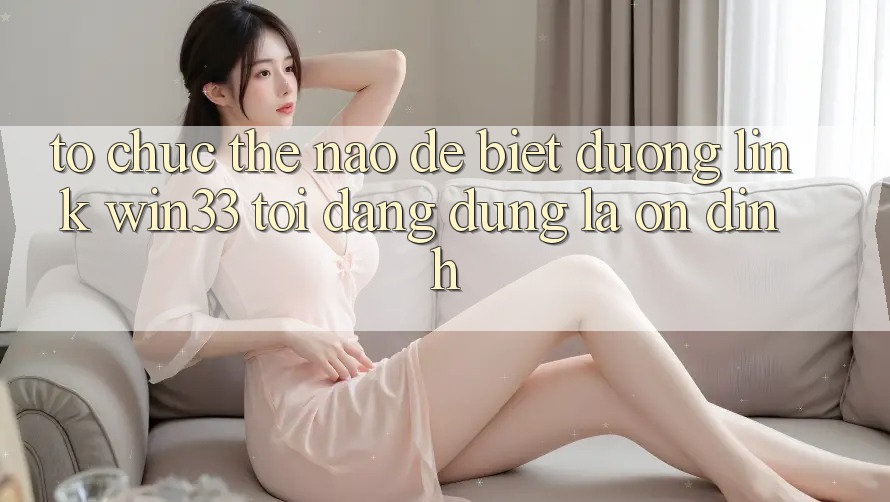 Tổ chức thế nào để biết đường link Win33 tôi đang dùng là ổn định?