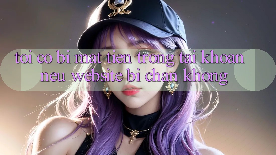 Tôi có bị mất tiền trong tài khoản nếu website bị chặn không?