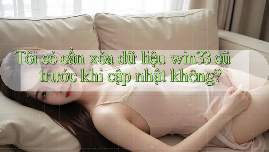 Tôi có cần xóa dữ liệu win33 cũ trước khi cập nhật không? Tôi có cần xóa dữ liệu win33 cũ trước khi cập nhật không?