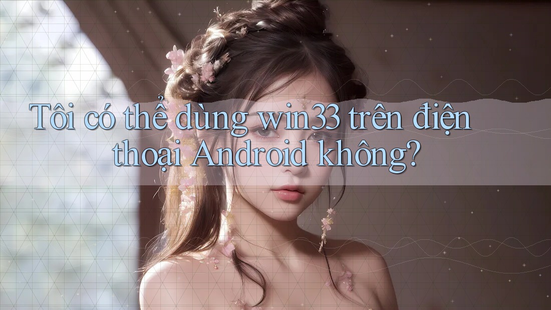 Tôi có thể dùng win33 trên điện thoại Android không?