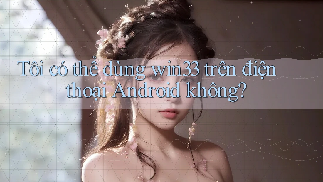 Tôi có thể dùng win33 trên điện thoại Android không?