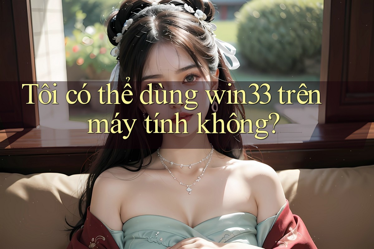 Tôi có thể dùng win33 trên máy tính không?