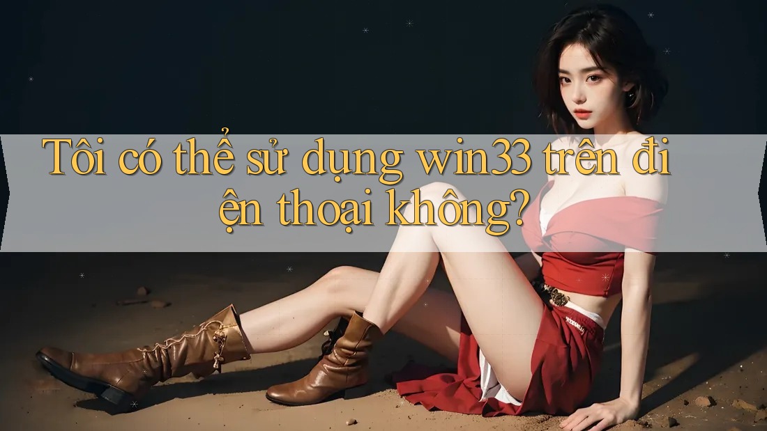 Tôi có thể sử dụng win33 trên điện thoại không? Tôi có thể sử dụng win33 trên điện thoại không?