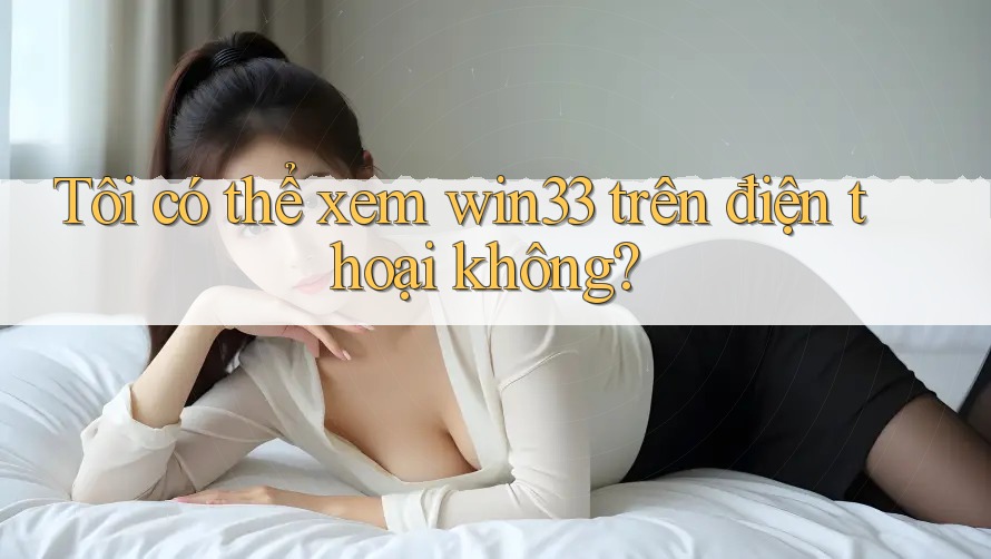 Tôi có thể xem win33 trên điện thoại không?