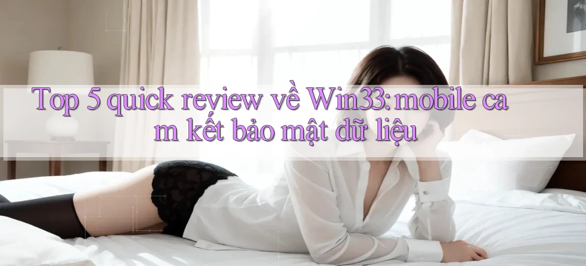 Top 5 quick review về Win33 mobile cam kết bảo mật dữ liệu