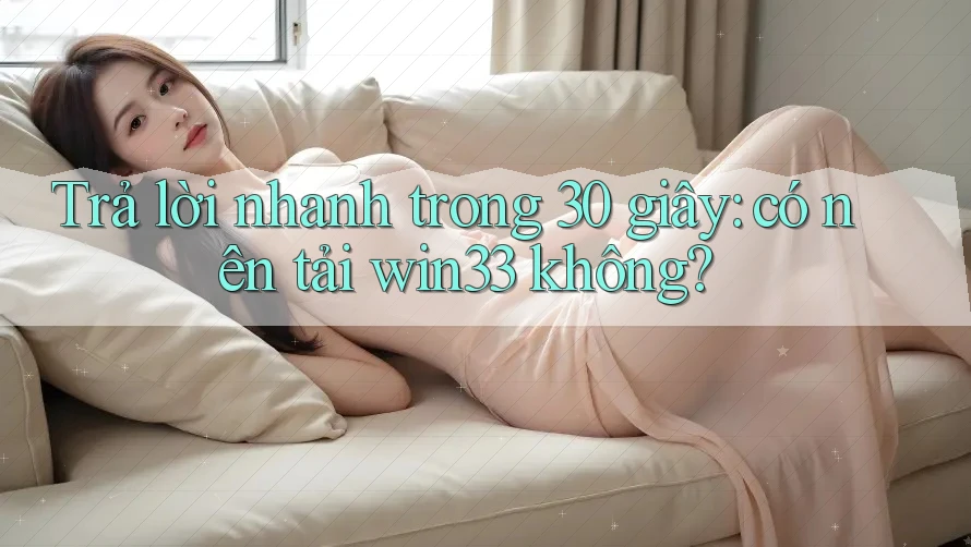 Trả lời nhanh trong 30 giây: có nên tải win33 không?