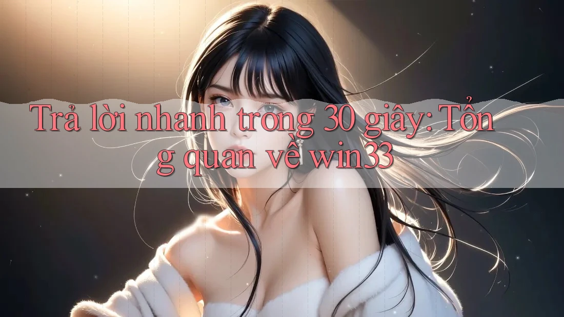 Trả lời nhanh trong 30 giây: Tổng quan về win33