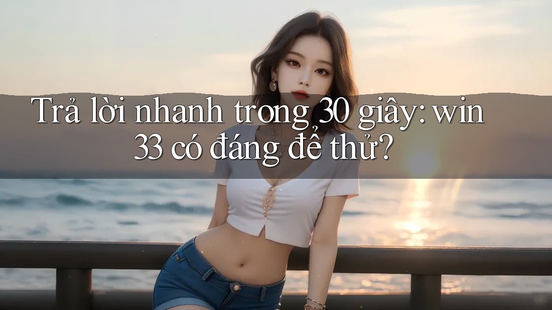 Trả lời nhanh trong 30 giây: win33 có đáng để thử?