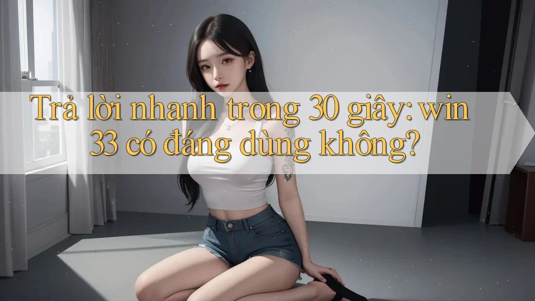 Trả lời nhanh trong 30 giây: win33 có đáng dùng không?