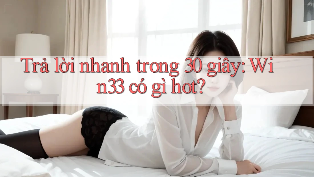 Trả lời nhanh trong 30 giây: Win33 có gì hot?