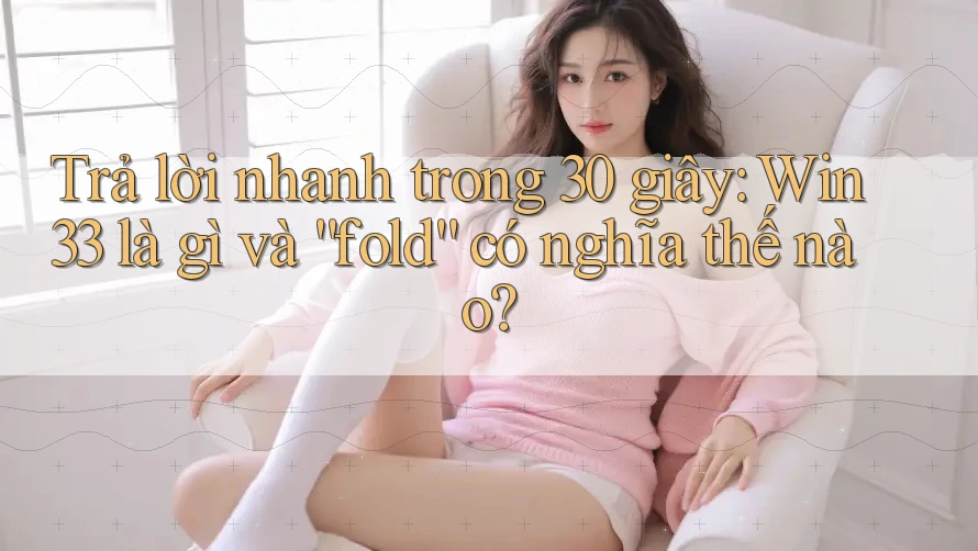 Trả lời nhanh trong 30 giây: Win33 là gì và “fold” có nghĩa thế nào?