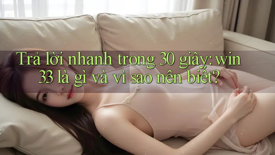 Trả lời nhanh trong 30 giây: win33 là gì và vì sao nên biết?