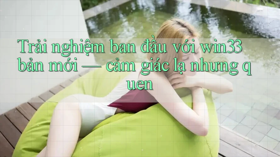 Trải nghiệm ban đầu với win33 bản mới — cảm giác lạ nhưng quen