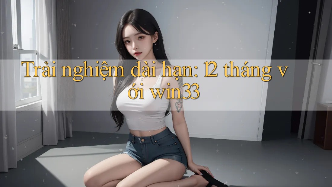 Trải nghiệm dài hạn: 12 tháng với win33