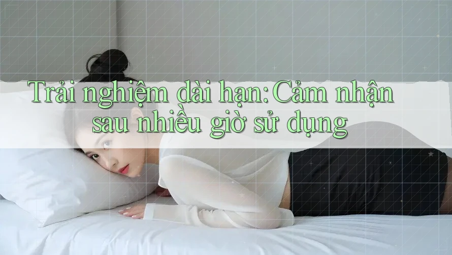 Trải nghiệm dài hạn: Cảm nhận sau nhiều giờ sử dụng