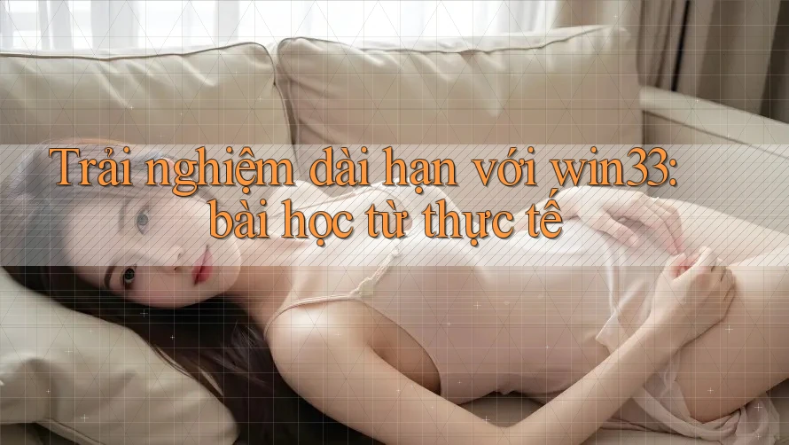 Trải nghiệm dài hạn với win33: bài học từ thực tế