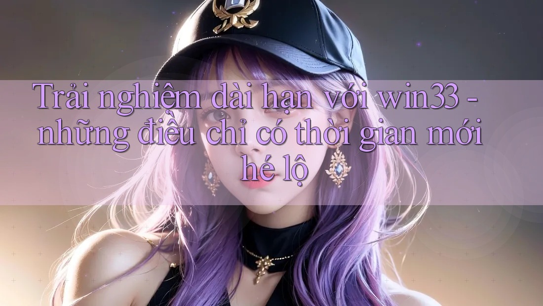 Trải nghiệm dài hạn với win33 - những điều chỉ có thời gian mới hé lộ