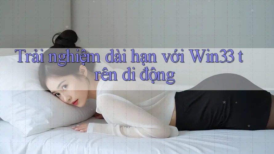 Trải nghiệm dài hạn với Win33 trên di động