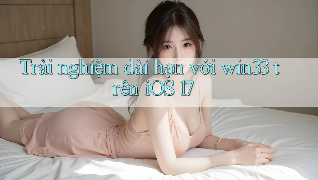 Trải nghiệm dài hạn với win33 trên iOS 17 Trải nghiệm dài hạn với win33 trên iOS 17