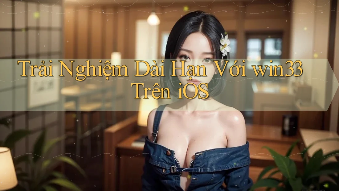 Trải Nghiệm Dài Hạn Với win33 Trên iOS