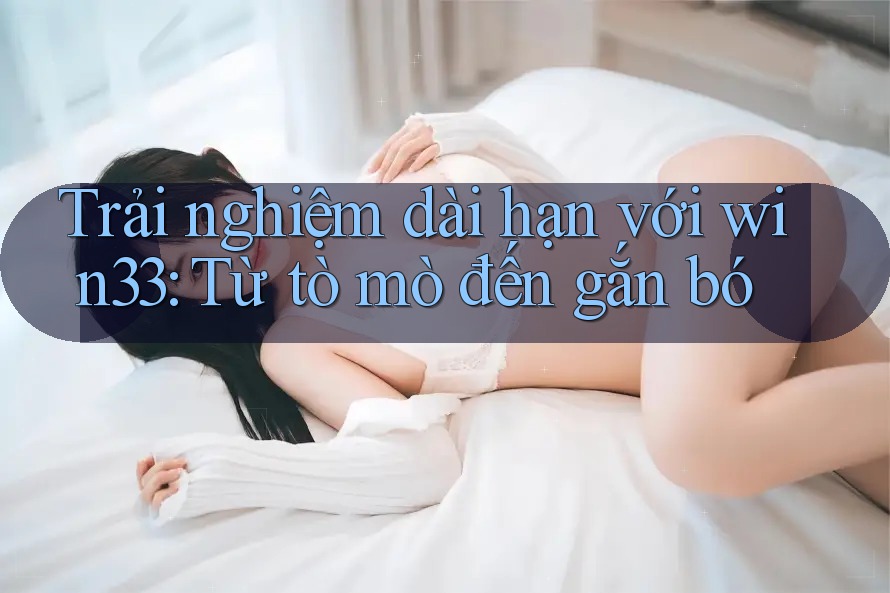 Trải nghiệm dài hạn với win33: Từ tò mò đến gắn bó