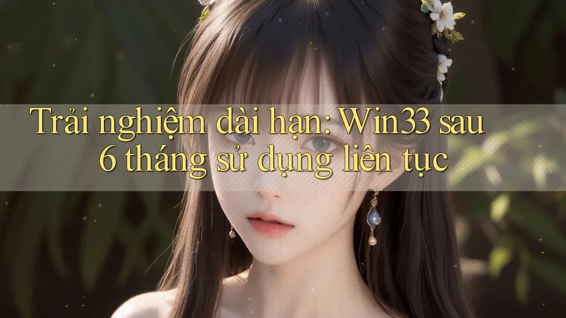 Trải nghiệm dài hạn: Win33 sau 6 tháng sử dụng liên tục