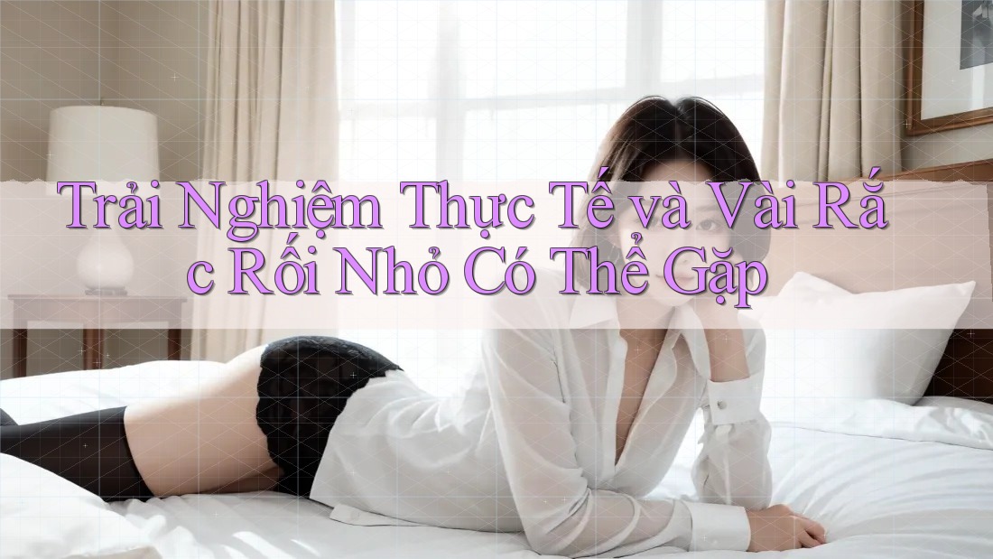 Trải Nghiệm Thực Tế và Vài Rắc Rối Nhỏ Có Thể Gặp Trải Nghiệm Thực Tế và Vài Rắc Rối Nhỏ Có Thể Gặp