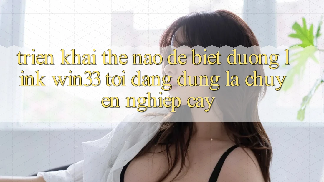 Triển khai thế nào để biết đường link Win33 tôi đang dùng là chuyên nghiệp cậy? Triển khai thế nào để biết đường link Win33 tôi đang dùng là chuyên nghiệp cậy?