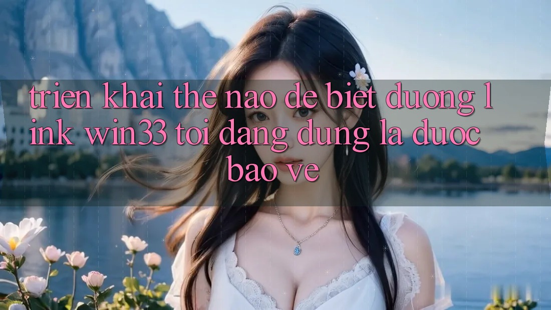 Triển khai thế nào để biết đường link Win33 tôi đang dùng là được bảo vệ? Triển khai thế nào để biết đường link Win33 tôi đang dùng là được bảo vệ?