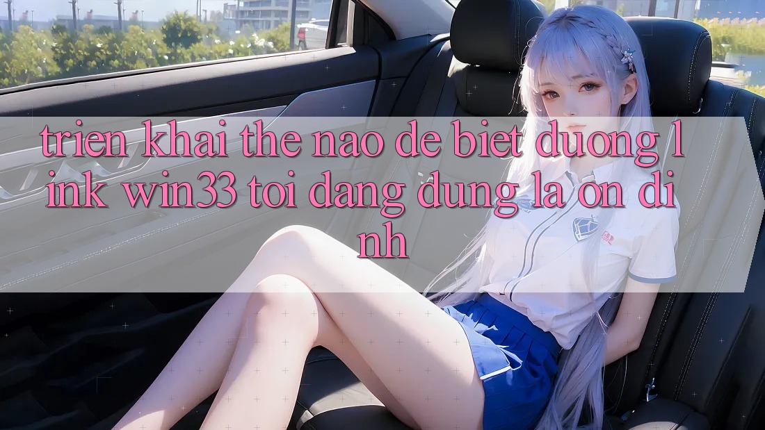 Triển khai thế nào để biết đường link Win33 tôi đang dùng là ổn định? Triển khai thế nào để biết đường link Win33 tôi đang dùng là ổn định?