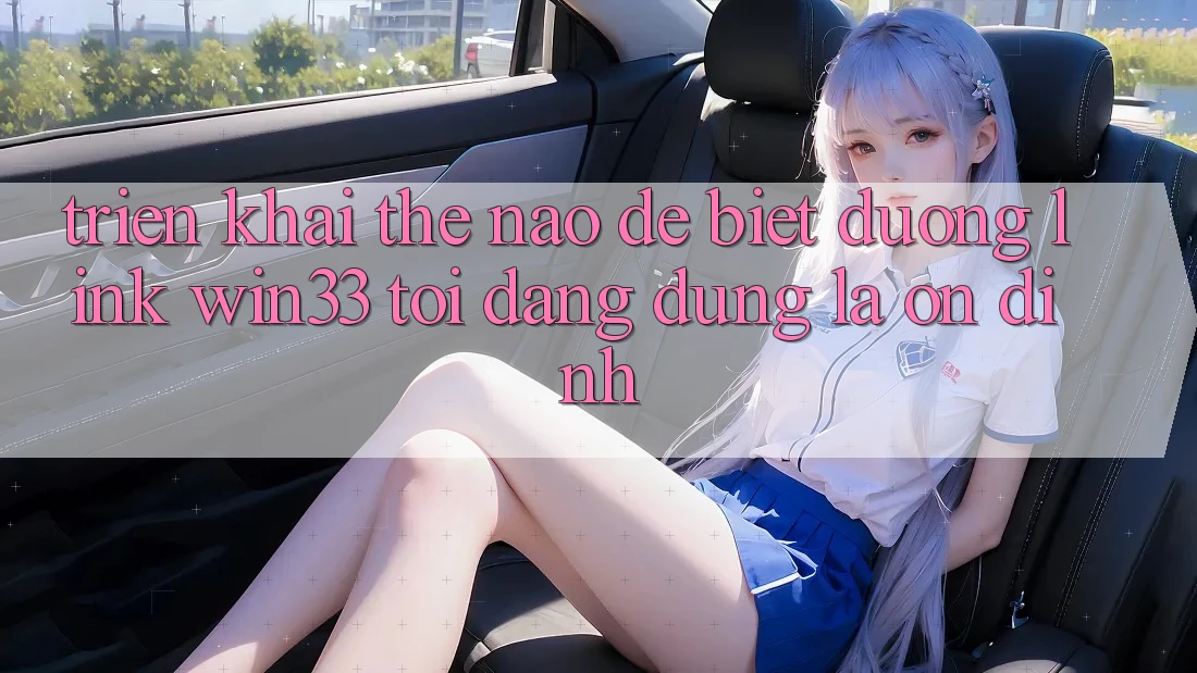 Triển khai thế nào để biết đường link Win33 tôi đang dùng là ổn định?