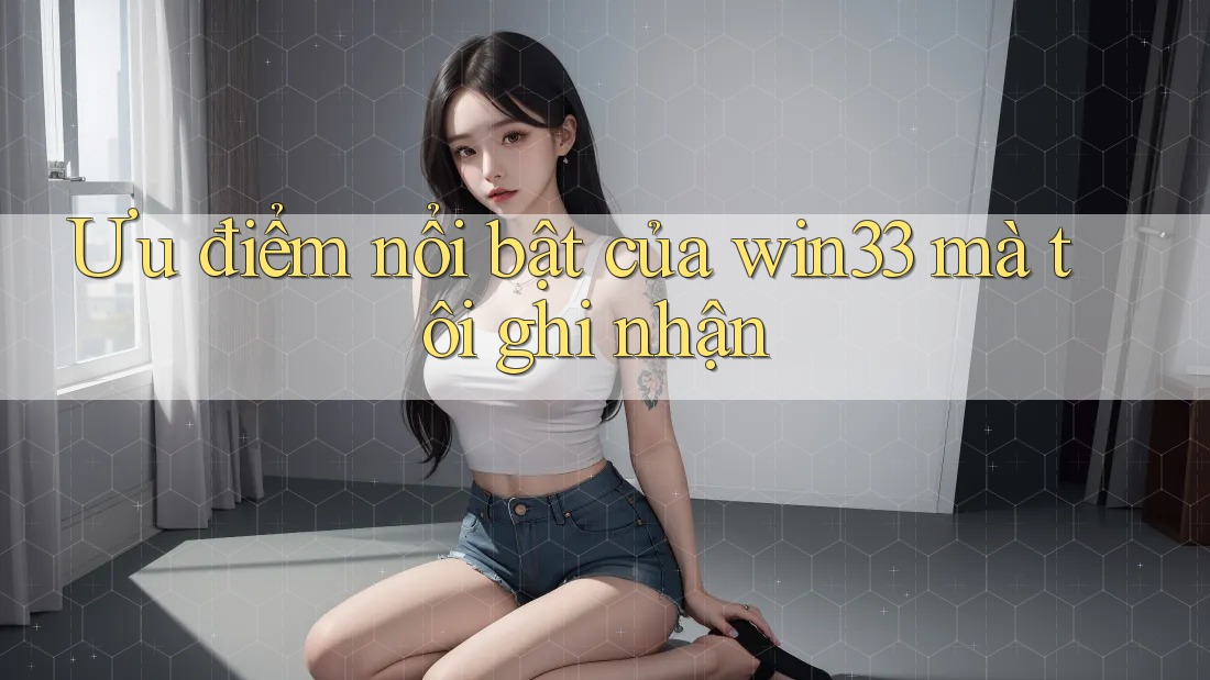 Ưu điểm nổi bật của win33 mà tôi ghi nhận Ưu điểm nổi bật của win33 mà tôi ghi nhận
