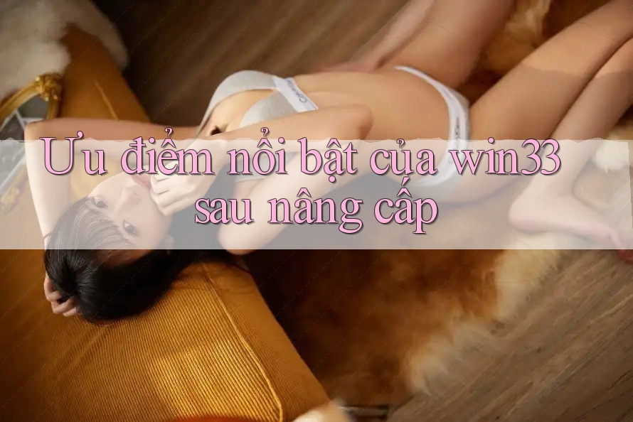 Ưu điểm nổi bật của win33 sau nâng cấp