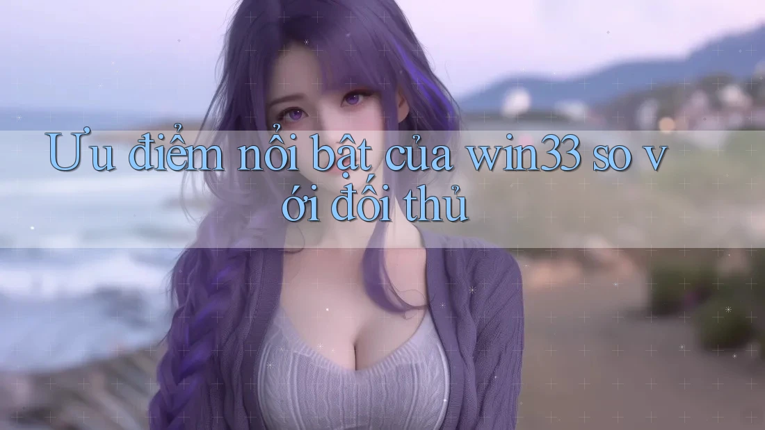 Ưu điểm nổi bật của win33 so với đối thủ Ưu điểm nổi bật của win33 so với đối thủ