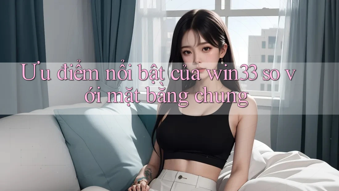 Ưu điểm nổi bật của win33 so với mặt bằng chung