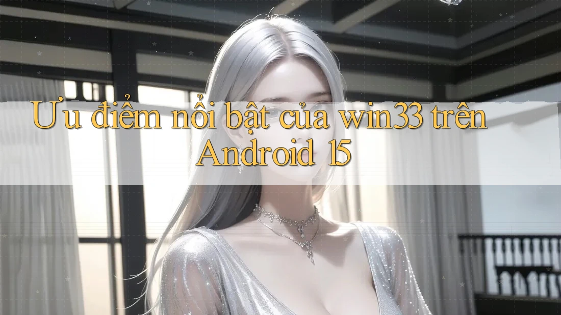 Ưu điểm nổi bật của win33 trên Android 15