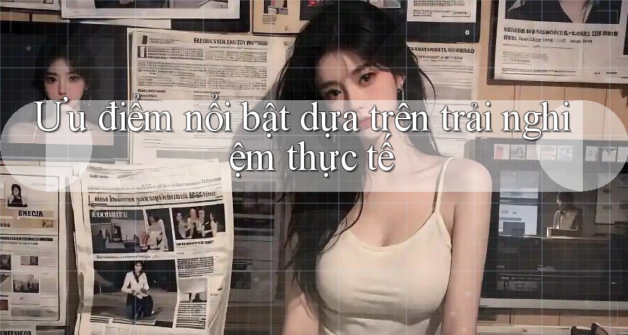 Ưu điểm nổi bật — dựa trên trải nghiệm thực tế Ưu điểm nổi bật — dựa trên trải nghiệm thực tế