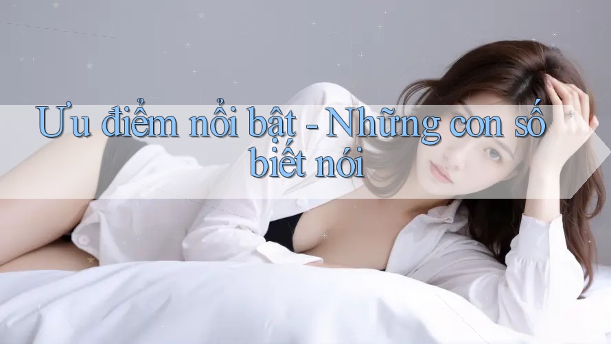 Ưu điểm nổi bật – những con số biết nói Ưu điểm nổi bật – những con số biết nói