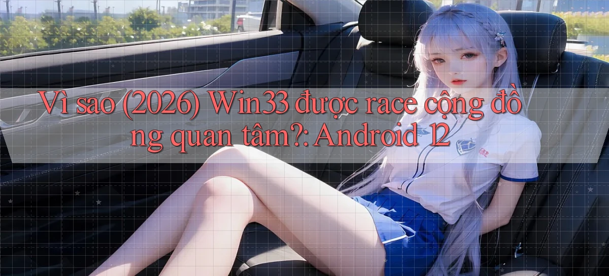 Vì sao (2026) Win33 được race cộng đồng quan tâm Android 12
