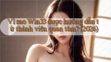 Vì sao Win33 được hướng dẫn từ thành viên quan tâm (2026)